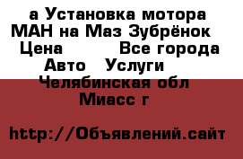 а Установка мотора МАН на Маз Зубрёнок  › Цена ­ 250 - Все города Авто » Услуги   . Челябинская обл.,Миасс г.